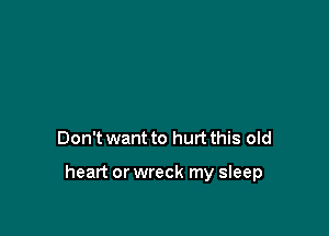 Don't want to hurt this old

heart or wreck my sleep