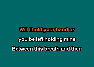 Will I hold your hand or

you be left hoIding mine

Between this breath and then