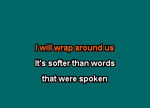 lwill wrap around us

It's softer than words

that were spoken