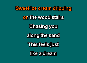 Sweet ice cream dripping

on the wood stairs
Chasing you
along the sand
This feelsjust

like a dream