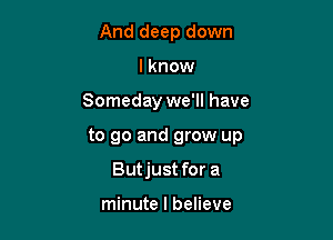 And deep down
lknow

Someday we'll have

to go and grow up

Butjust for a

minute I believe