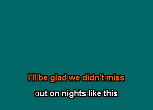 I'll be glad we didn't miss

out on nights like this