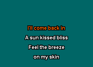 I'll come back in
A sun kissed bliss

Feel the breeze

on my skin