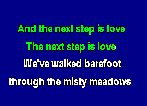 And the next step is love

The next step is love
We've walked barefoot

through the misty meadows