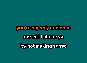 youlre my only audience

nor will i abuse ya

by not making sense