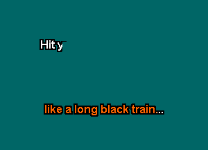 like a long black train...