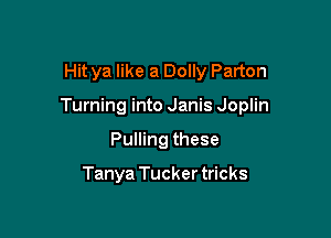 Hit ya like a Dolly Parton

Turning into Janis Joplin

Pulling these

Tanya Tuckertricks