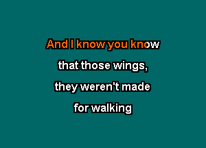 And I know you know

that those wings,
they weren't made

for walking