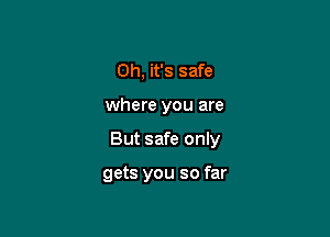 Oh, it's safe

where you are

But safe only

gets you so far