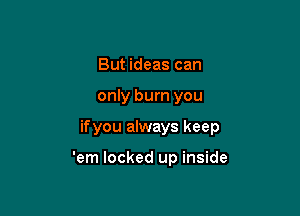 But ideas can

only burn you

if you always keep

'em locked up inside