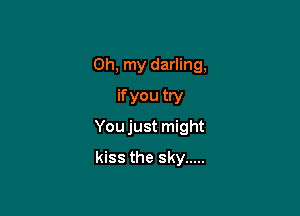 Oh, my darling,
if you try

You just might

kiss the sky .....