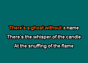 There s a ghost without a name

There's the whisper ofthe candle

At the snuff'lng of the flame