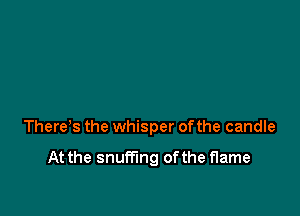 Theres the whisper ofthe candle

At the snumng ofthe flame