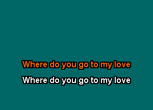 Where do you go to my love

Where do you go to my love