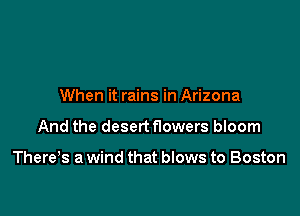 When it rains in Arizona

And the desert flowers bloom

There,s a wind that blows to Boston