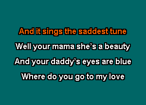 And it sings the saddest tune

Well your mama sheys a beauty

And your daddy's eyes are blue

Where do you go to my love