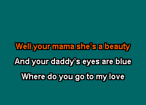 Well your mama sheys a beauty

And your daddy's eyes are blue

Where do you go to my love