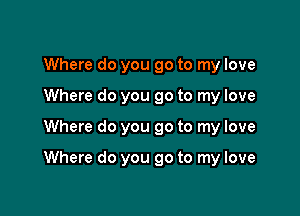 Where do you go to my love
Where do you go to my love

Where do you go to my love

Where do you go to my love