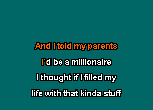 And I told my parents

Pd be a millionaire
Ithought ifl filled my
life with that kinda stuff