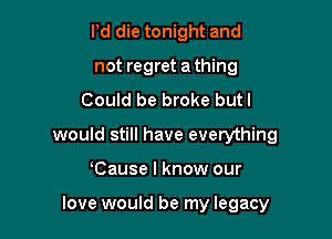 Pd die tonight and
not regret a thing
Could be broke butl
would still have everything

Cause I know our

love would be my legacy