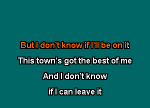 Butl don t know if P be on it

This town's got the best of me

And I don't know

ifl can leave it