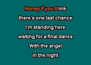 Honey ifyou think

there s one last chance

I'm standing here

waiting for a final dance
With the angel
in the night