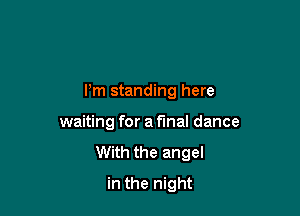 Pm standing here

waiting for a final dance
With the angel
in the night