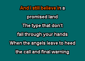 And I still believe in a
promised land
The type that donht
fall through your hands

When the angels leave to heed

the call and final warning