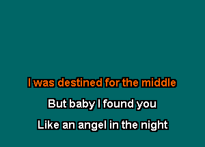 Iwas destined for the middle

But baby I found you

Like an angel in the night