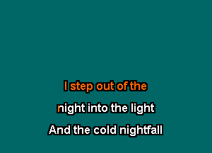 I step out ofthe
night into the light
And the cold nightfall