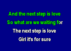And the next step is love
So what are we waiting for

The next step is love

Girl it's for sure