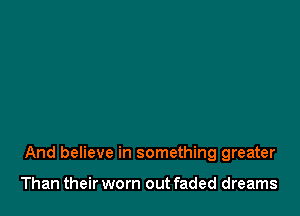 And believe in something greater

Than their worn out faded dreams