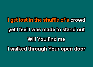 I get lost in the shuffle of a crowd

yet I feel lwas made to stand out
Will You fmd me

I walked through Your open door