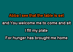 Abba I see that the table is set
and You welcome me to come and sit
Hi my plate

For hunger has brought me home