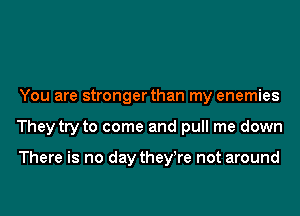 You are stronger than my enemies
They try to come and pull me down

There is no day they!re not around