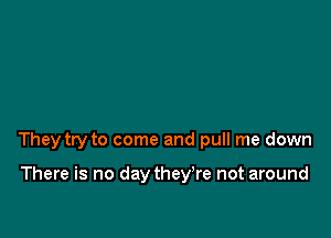 They try to come and pull me down

There is no day they're not around