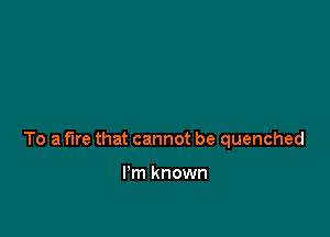 To a fire that cannot be quenched

I'm known