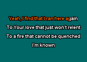 Yeah, If'lnd thatl ran here again

To Your love thatjust won,t relent

To a fire that cannot be quenched

I'm known