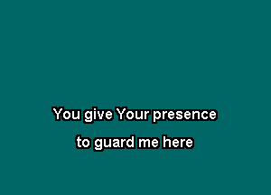 You give Your presence

to guard me here