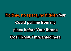 No time, no space, no hidden fear

Could pull me from my

place before Your throne

Cos' I know I'm wanted here