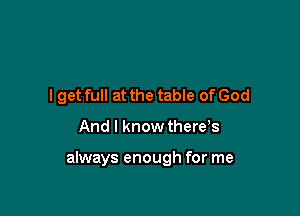 I get full at the table of God

And I know there,s

always enough for me