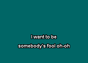 I want to be

somebody's fool oh-oh