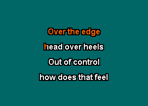 Overthe edge

head over heels
Out of control

how does that feel