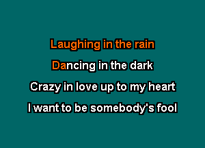 Laughing in the rain
Dancing in the dark

Crazy in love up to my heart

I want to be somebody's fool