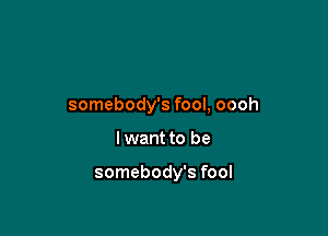 somebody's fool, oooh

I want to be

somebody's fool