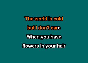 The world is cold
butl don't care

When you have

flowers in your hair