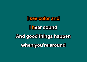 I see color and

Ihearsound

And good things happen

when you're around