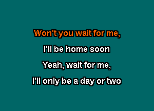 Won't you wait for me,

I'll be home soon
Yeah, wait for me,

I'll only be a day or two