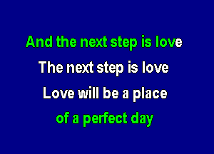And the next step is love
The next step is love

Love will be a place

of a perfect day