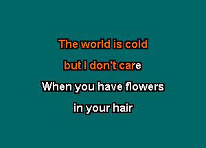 The world is cold

butl don't care

When you have flowers

in your hair